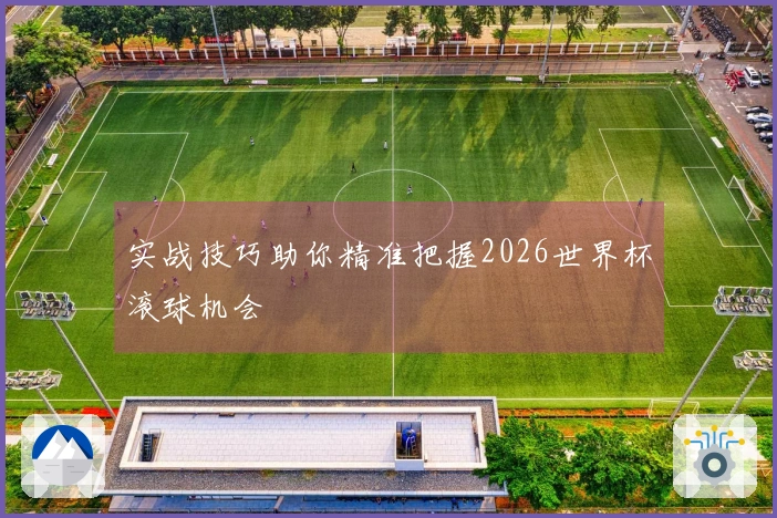 实战技巧助你精准把握2026世界杯滚球机会