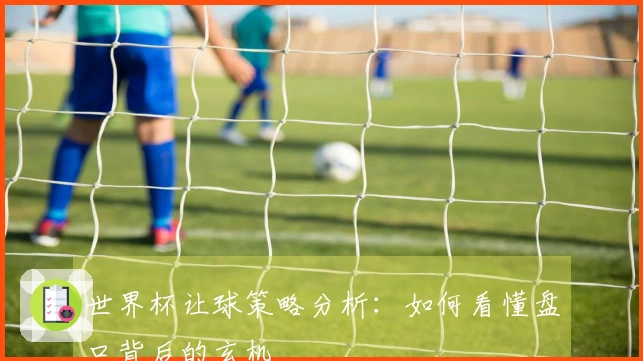 世界杯让球策略分析：如何看懂盘口背后的玄机