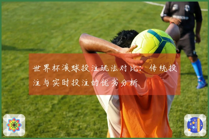 世界杯滚球投注玩法对比：传统投注与实时投注的优劣分析