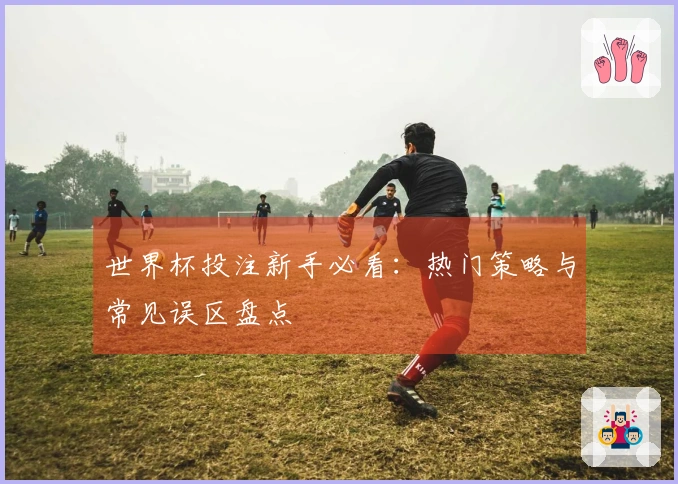 世界杯投注新手必看：热门策略与常见误区盘点