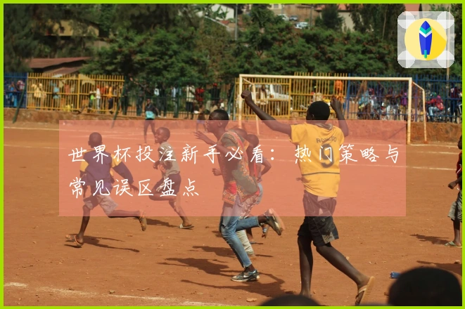 世界杯投注新手必看：热门策略与常见误区盘点