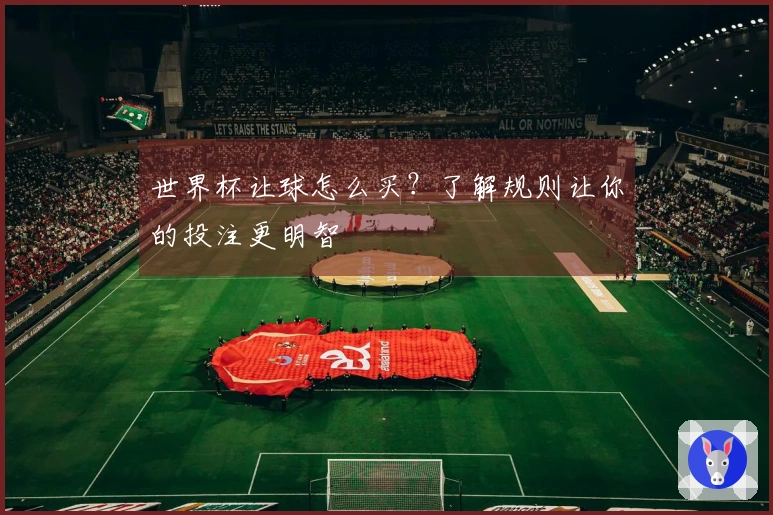 世界杯让球怎么买？了解规则让你的投注更明智