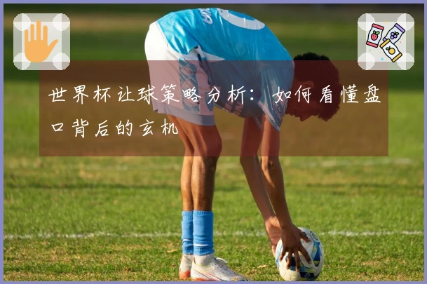 世界杯让球策略分析：如何看懂盘口背后的玄机