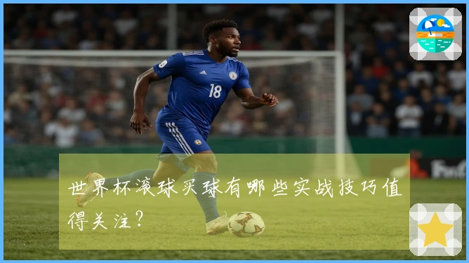 世界杯滚球买球有哪些实战技巧值得关注?