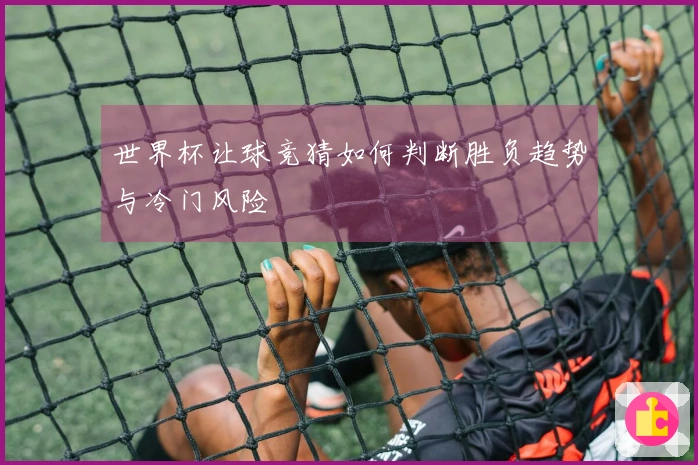 世界杯让球竞猜如何判断胜负趋势与冷门风险