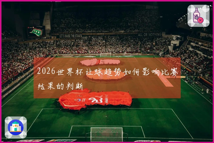 2026世界杯让球趋势如何影响比赛结果的判断