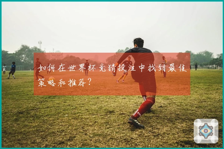 如何在世界杯竞猜投注中找到最佳策略和推荐？