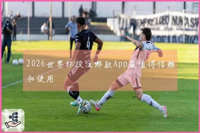 2026世界杯投注哪款App最值得信赖和使用