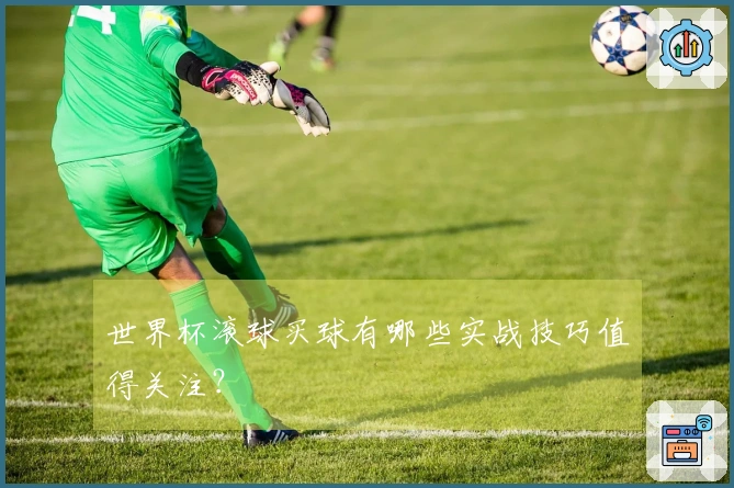 世界杯滚球买球有哪些实战技巧值得关注？