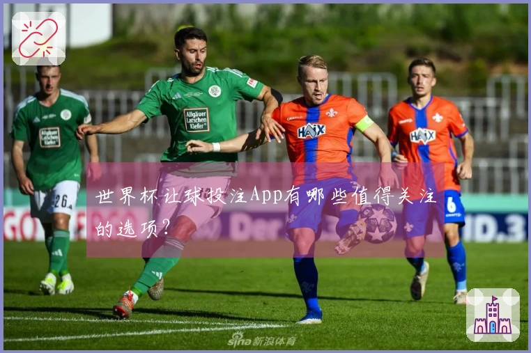 世界杯让球投注App有哪些值得关注的选项？