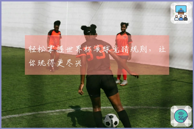 轻松掌握世界杯滚球竞猜规则，让你玩得更尽兴