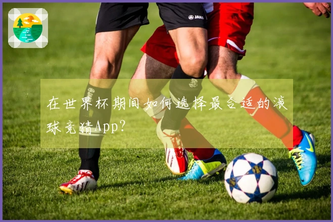 在世界杯期间如何选择最合适的滚球竞猜App？