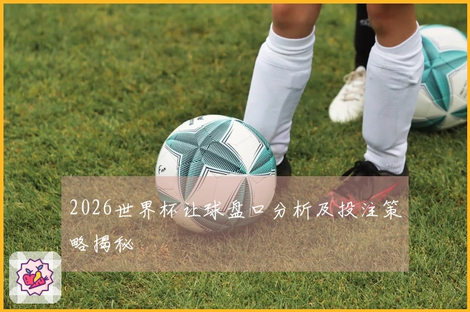 2026世界杯让球盘口分析及投注策略揭秘