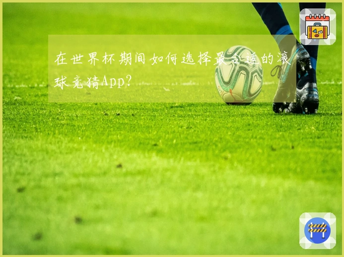 在世界杯期间如何选择最合适的滚球竞猜App？
