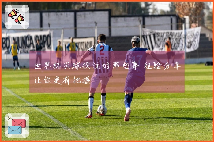 世界杯买球投注的那些事 经验分享让你更有把握