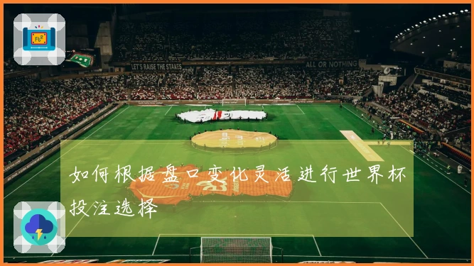 如何根据盘口变化灵活进行世界杯投注选择