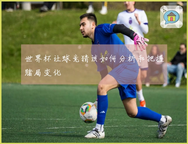世界杯让球竞猜该如何分析和把握赌局变化
