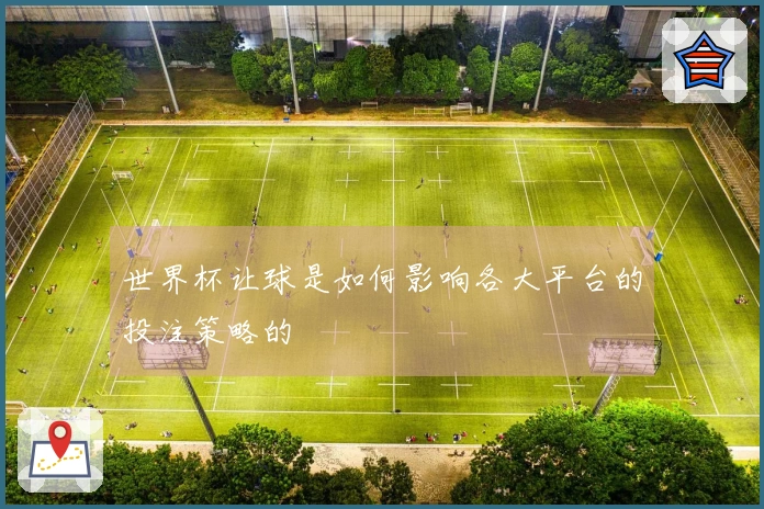 世界杯让球是如何影响各大平台的投注策略的