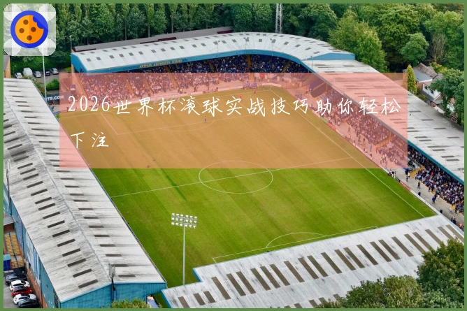 2026世界杯滚球实战技巧助你轻松下注